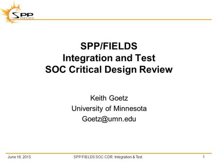 June 16, 2015SPP/FIELDS SOC CDR: Integration & Test SPP/FIELDS Integration and Test SOC Critical Design Review Keith Goetz University of Minnesota