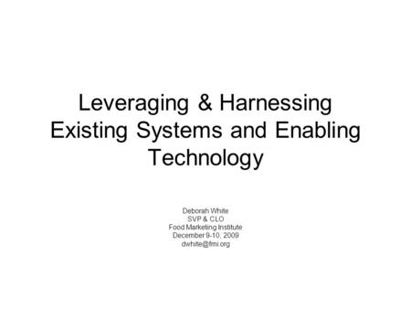 Leveraging & Harnessing Existing Systems and Enabling Technology Deborah White SVP & CLO Food Marketing Institute December 9-10, 2009