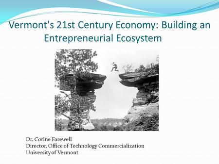 Vermont's 21st Century Economy: Building an Entrepreneurial Ecosystem Dr. Corine Farewell Director, Office of Technology Commercialization University of.