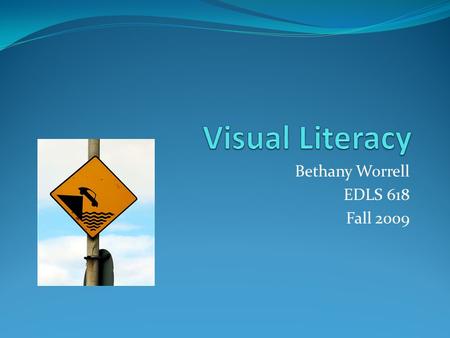 Bethany Worrell EDLS 618 Fall 2009. What is Visual Literacy? The ability to recognize, understand, and produce ideas conveyed through visible actions.