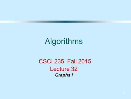 1 Algorithms CSCI 235, Fall 2015 Lecture 32 Graphs I.