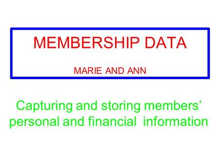 Capturing and storing members’ personal and financial information MEMBERSHIP DATA MARIE AND ANN.