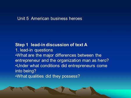 Unit 5 American business heroes Step 1 lead-in discussion of text A 1. lead-in questions What are the major differences between the entrepreneur and the.