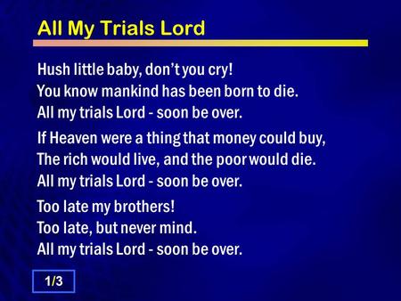 All My Trials Lord Hush little baby, don’t you cry! You know mankind has been born to die. All my trials Lord - soon be over. If Heaven were a thing that.