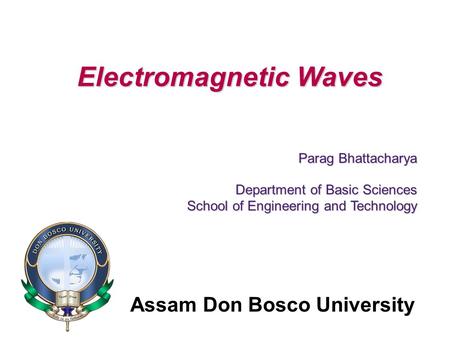 Assam Don Bosco University Electromagnetic Waves Parag Bhattacharya Department of Basic Sciences School of Engineering and Technology.