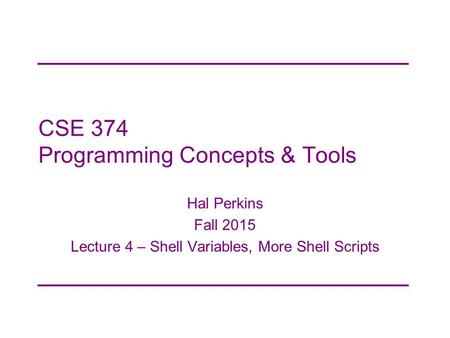 CSE 374 Programming Concepts & Tools Hal Perkins Fall 2015 Lecture 4 – Shell Variables, More Shell Scripts.