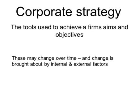 Corporate strategy The tools used to achieve a firms aims and objectives These may change over time – and change is brought about by internal & external.