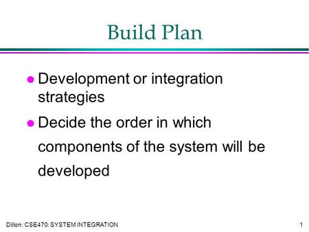 Dillon: CSE470: SYSTEM INTEGRATION 1 Build Plan l Development or integration strategies l Decide the order in which components of the system will be developed.