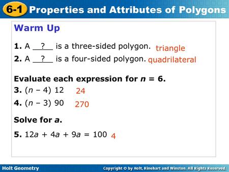 Holt Geometry 6-1 Properties and Attributes of Polygons Warm Up 1. A ? is a three-sided polygon. 2. A ? is a four-sided polygon. Evaluate each expression.