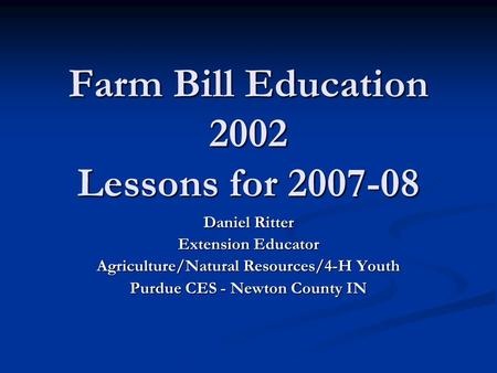 Farm Bill Education 2002 Lessons for 2007-08 Daniel Ritter Extension Educator Agriculture/Natural Resources/4-H Youth Purdue CES - Newton County IN.