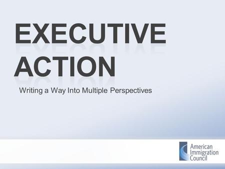 Writing a Way Into Multiple Perspectives. Agenda 1. What is Executive Action? 2. Examining Multiple Perspectives 3. Writing a Way In 4. Debrief + Q&A.