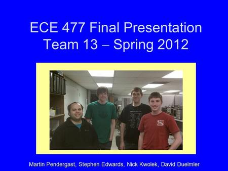 ECE 477 Final Presentation Team 13  Spring 2012 Martin Pendergast, Stephen Edwards, Nick Kwolek, David Duelmler.