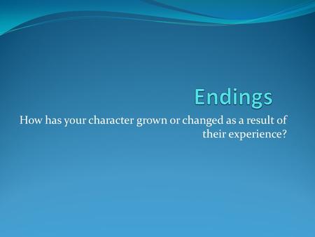 How has your character grown or changed as a result of their experience?