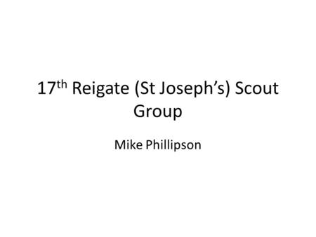 17 th Reigate (St Joseph’s) Scout Group Mike Phillipson.