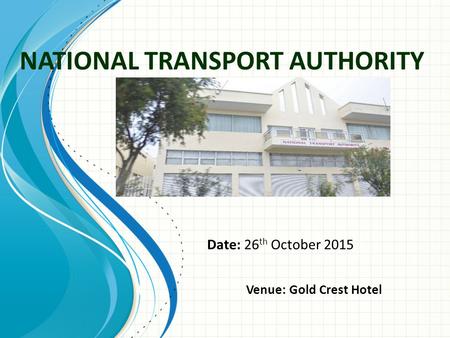 NATIONAL TRANSPORT AUTHORITY Date: 26 th October 2015 Venue: Gold Crest Hotel.