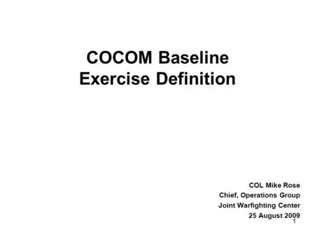 1 COCOM Baseline Exercise Definition COL Mike Rose Chief, Operations Group Joint Warfighting Center 25 August 2009.