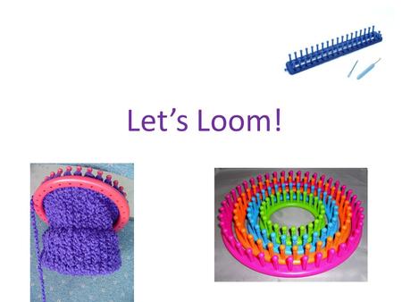 Let’s Loom!. Introduction to Looming Let’s watch this tutorial on loom knitting basics…