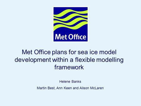 Page 1© Crown copyright 2005 Met Office plans for sea ice model development within a flexible modelling framework Helene Banks Martin Best, Ann Keen and.