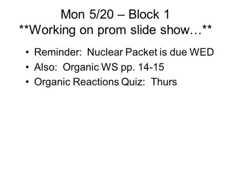 Mon 5/20 – Block 1 **Working on prom slide show…** Reminder: Nuclear Packet is due WED Also: Organic WS pp. 14-15 Organic Reactions Quiz: Thurs.