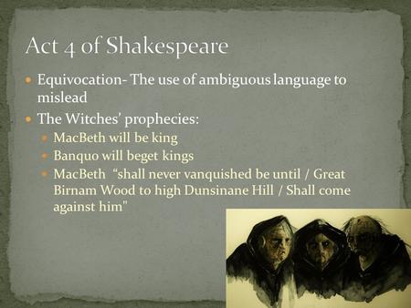 Equivocation- The use of ambiguous language to mislead The Witches’ prophecies: MacBeth will be king Banquo will beget kings MacBeth “shall never vanquished.