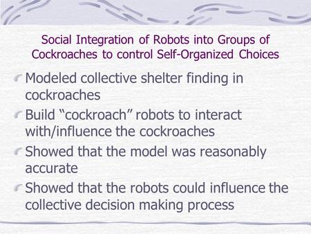 Social Integration of Robots into Groups of Cockroaches to control Self-Organized Choices Modeled collective shelter finding in cockroaches Build “cockroach”