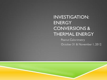 INVESTIGATION: ENERGY CONVERSIONS & THERMAL ENERGY Peanut Calorimetry October 31 & November 1, 2012.