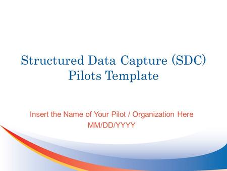 Structured Data Capture (SDC) Pilots Template Insert the Name of Your Pilot / Organization Here MM/DD/YYYY.