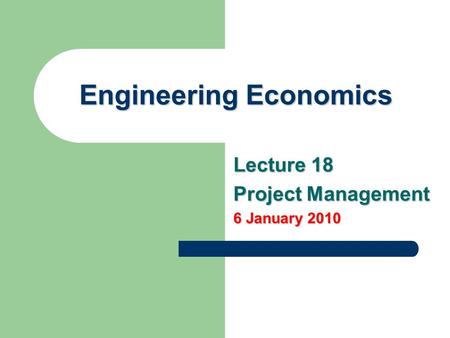 Engineering Economics Lecture 18 Project Management 6 January 2010.