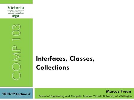 Interfaces, Classes, Collections School of Engineering and Computer Science, Victoria University of Wellington COMP 103 2014-T2 Lecture 3 Marcus Frean.