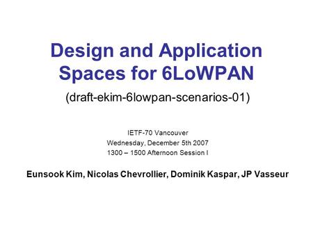 Design and Application Spaces for 6LoWPAN (draft-ekim-6lowpan-scenarios-01) IETF-70 Vancouver Wednesday, December 5th 2007 1300 – 1500 Afternoon Session.