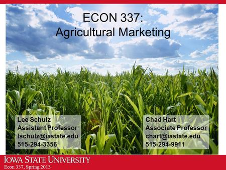 Econ 337, Spring 2013 ECON 337: Agricultural Marketing Chad Hart Associate Professor 515-294-9911 Lee Schulz Assistant Professor