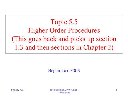 Spring 2008Programming Development Techniques 1 Topic 5.5 Higher Order Procedures (This goes back and picks up section 1.3 and then sections in Chapter.