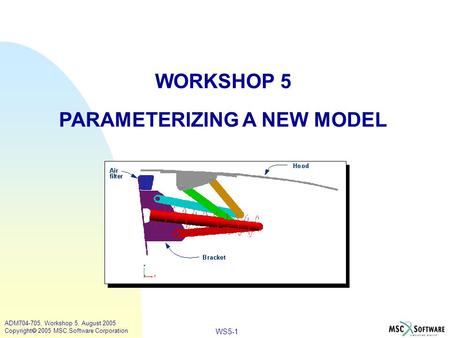 WS5-1 ADM704-705, Workshop 5, August 2005 Copyright  2005 MSC.Software Corporation WORKSHOP 5 PARAMETERIZING A NEW MODEL.