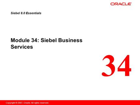 34 Copyright © 2007, Oracle. All rights reserved. Module 34: Siebel Business Services Siebel 8.0 Essentials.