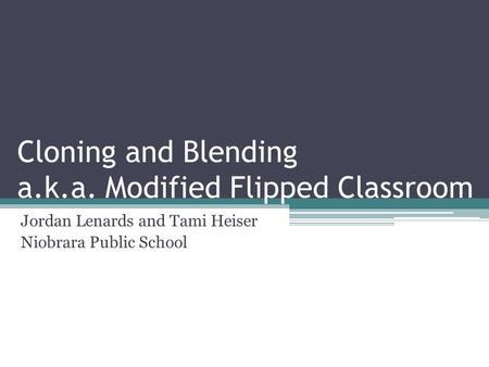 Cloning and Blending a.k.a. Modified Flipped Classroom Jordan Lenards and Tami Heiser Niobrara Public School.