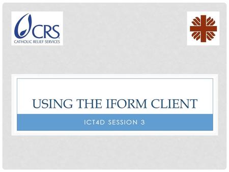 USING THE IFORM CLIENT ICT4D SESSION 3. RUNNING IFORM To start the iForm client, locate the CRS iForm icon, and click on it.