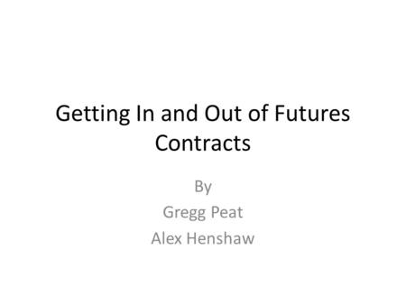 Getting In and Out of Futures Contracts By Gregg Peat Alex Henshaw.