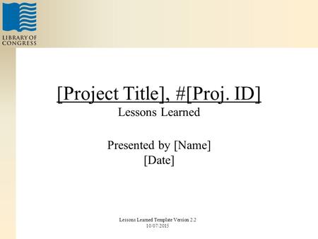 [Project Title], #[Proj. ID] Lessons Learned Presented by [Name] [Date] Lessons Learned Template Version 2.2 10/07/2015.