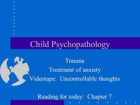 Child Psychopathology Trauma Treatment of anxiety Videotape: Uncontrollable thoughts Reading for today: Chapter 7.