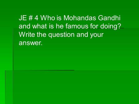 JE # 4 Who is Mohandas Gandhi and what is he famous for doing? Write the question and your answer.