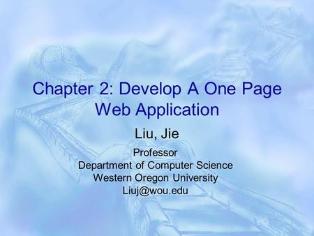 Chapter 2: Develop A One Page Web Application Liu, Jie Professor Department of Computer Science Western Oregon University