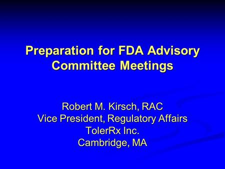 Preparation for FDA Advisory Committee Meetings Robert M. Kirsch, RAC Vice President, Regulatory Affairs TolerRx Inc. Cambridge, MA.