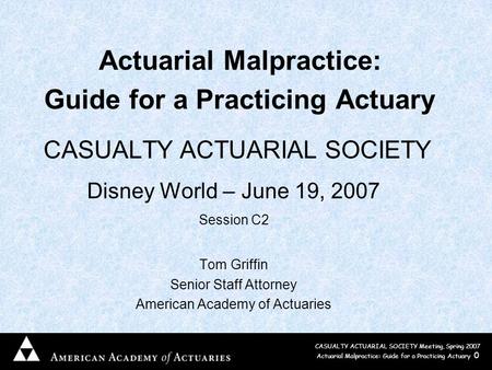 CASUALTY ACTUARIAL SOCIETY Meeting, Spring 2007 Actuarial Malpractice: Guide for a Practicing Actuary 0 Actuarial Malpractice: Guide for a Practicing Actuary.