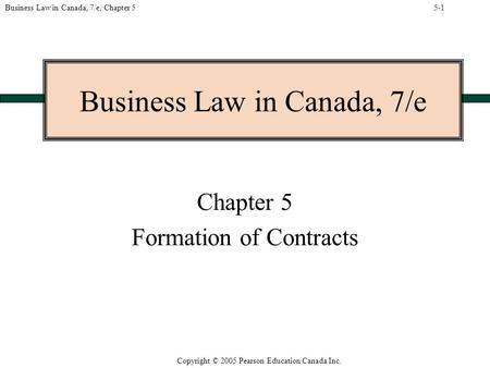 Copyright © 2005 Pearson Education Canada Inc. Business Law in Canada, 7/e, Chapter 5 Business Law in Canada, 7/e Chapter 5 Formation of Contracts 5-1.