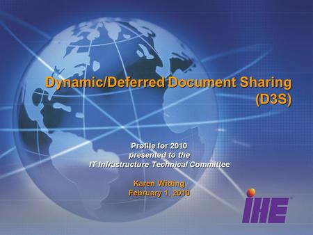 Dynamic/Deferred Document Sharing (D3S) Profile for 2010 presented to the IT Infrastructure Technical Committee Karen Witting February 1, 2010.