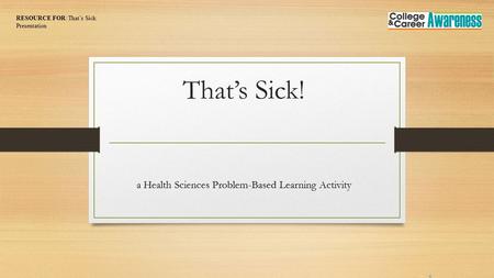 That’s Sick! a Health Sciences Problem-Based Learning Activity RESOURCE FOR: That’s Sick Presentation.