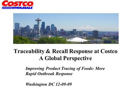 Traceability & Recall Response at Costco A Global Perspective Improving Product Tracing of Foods: More Rapid Outbreak Response Washington DC 12-09-09.