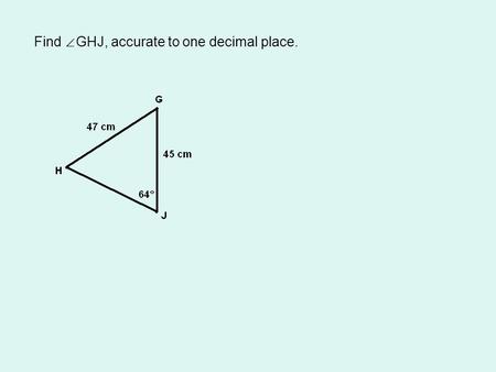 Find ∠ GHJ, accurate to one decimal place.. Label the sides of the triangle.