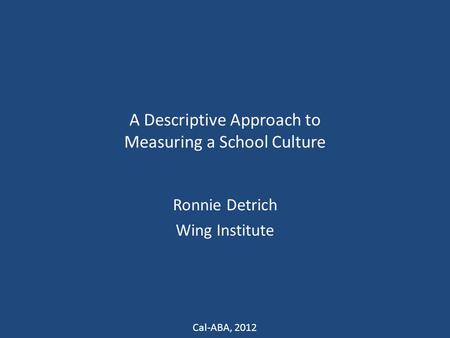 A Descriptive Approach to Measuring a School Culture Ronnie Detrich Wing Institute Cal-ABA, 2012.