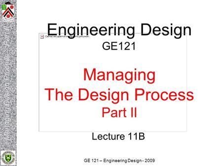 GE 121 – Engineering Design - 2009 Engineering Design GE121 Managing The Design Process Part II Lecture 11B.